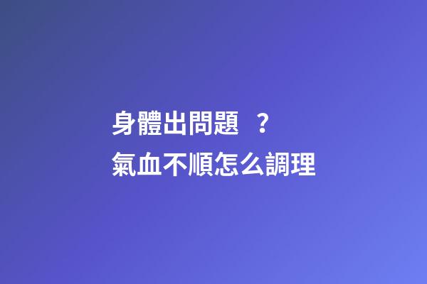 身體出問題？氣血不順怎么調理